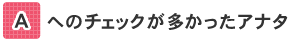 [A]へのチェックが多かったアナタ