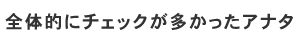 全体的にチェックが多かったアナタ